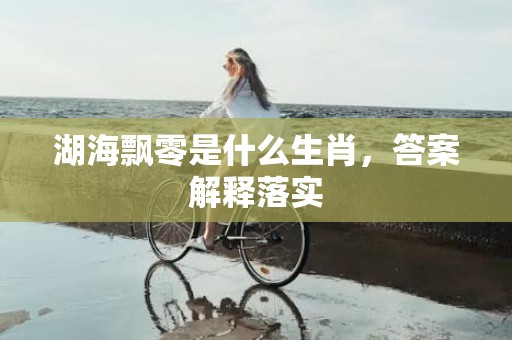 湖海飘零是什么生肖，答案解释落实