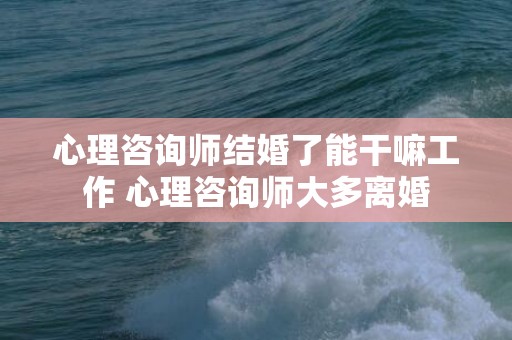 心理咨询师结婚了能干嘛工作 心理咨询师大多离婚