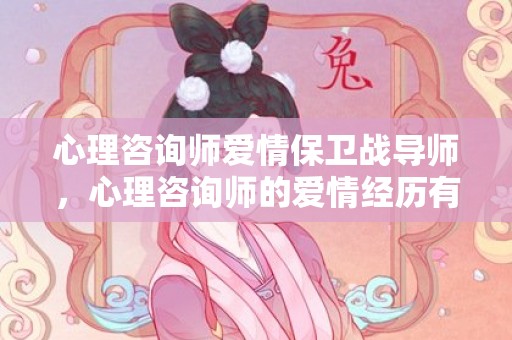 心理咨询师爱情保卫战导师，心理咨询师的爱情经历有哪些？和心理咨询师谈恋爱