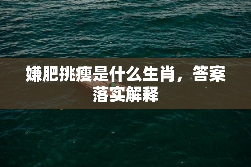 嫌肥挑瘦是什么生肖，答案落实解释