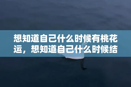 想知道自己什么时候有桃花运，想知道自己什么时候结婚生子？看自己什么时候结婚