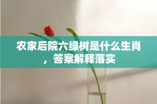 农家后院六绿树是什么生肖，答案解释落实