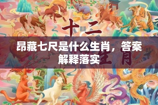 昂藏七尺是什么生肖，答案解释落实