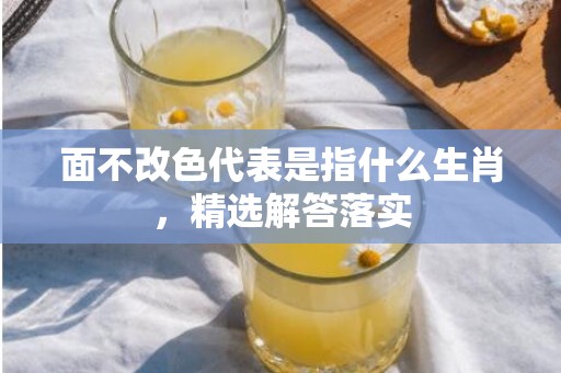 面不改色代表是指什么生肖，精选解答落实