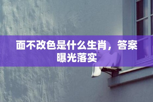 面不改色是什么生肖，答案曝光落实