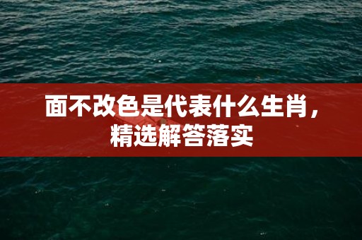 面不改色是代表什么生肖，精选解答落实
