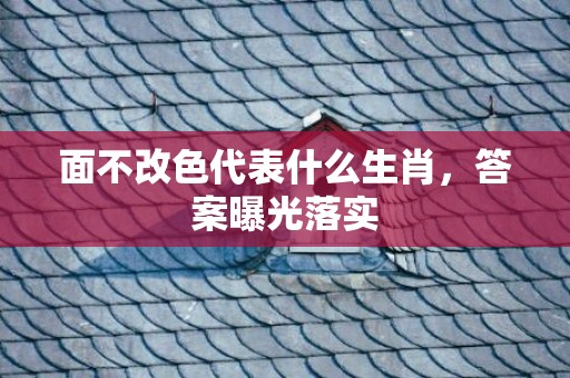 面不改色代表什么生肖，答案曝光落实