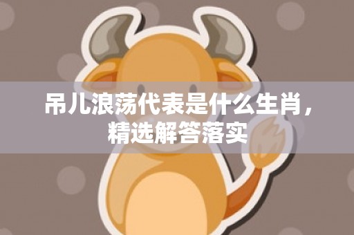 吊儿浪荡代表是什么生肖，精选解答落实