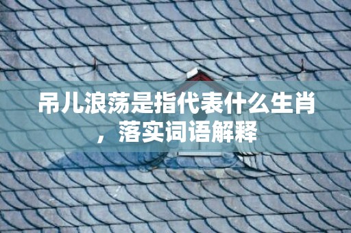 吊儿浪荡是指代表什么生肖，落实词语解释