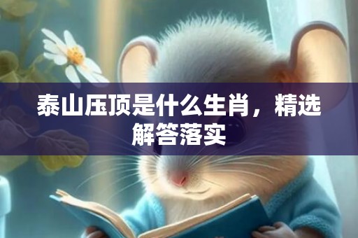 泰山压顶是什么生肖，精选解答落实
