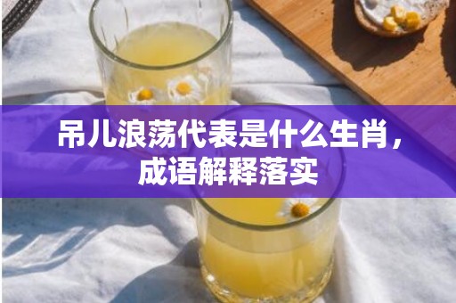 吊儿浪荡代表是什么生肖，成语解释落实