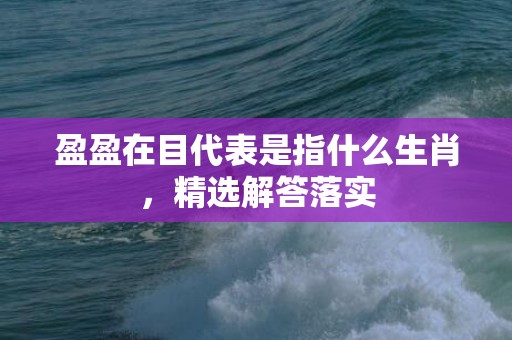 盈盈在目代表是指什么生肖，精选解答落实