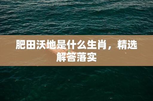 肥田沃地是什么生肖，精选解答落实插图