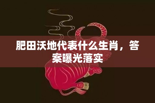 肥田沃地代表什么生肖，答案曝光落实