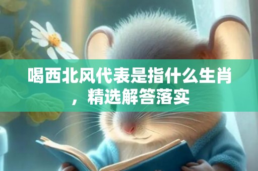 喝西北风代表是指什么生肖，精选解答落实