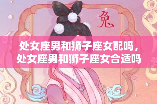 处女座男和狮子座女配吗，处女座男和狮子座女合适吗