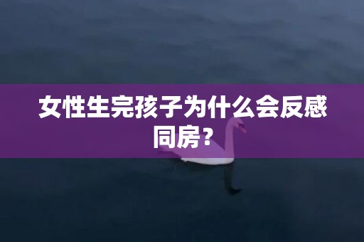 女性生完孩子为什么会反感同房？