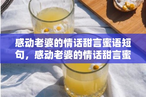 感动老婆的情话甜言蜜语短句，感动老婆的情话甜言蜜语短句，感动老婆的暖心话