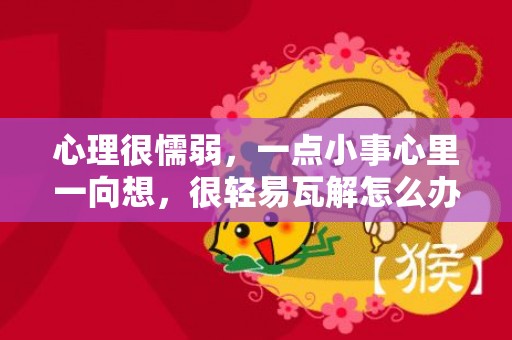 心理很懦弱，一点小事心里一向想，很轻易瓦解怎么办？