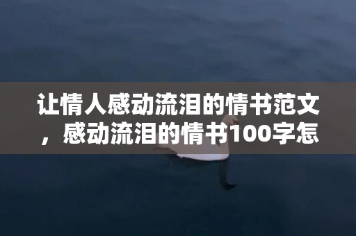 让情人感动流泪的情书范文，感动流泪的情书100字怎么写 最感人情书100字左右