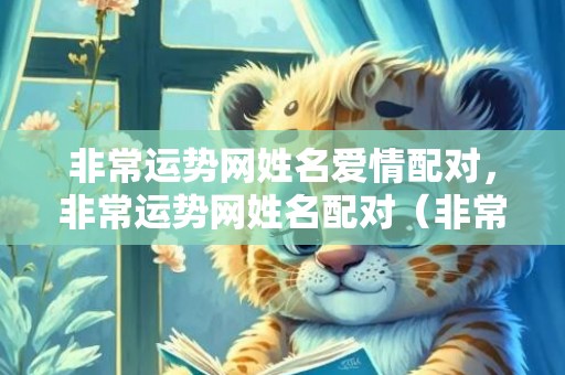 非常运势网姓名爱情配对，非常运势网姓名配对（非常运势网