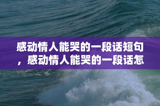 感动情人能哭的一段话短句，感动情人能哭的一段话怎么写，情人的一段话