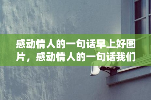 感动情人的一句话早上好图片，感动情人的一句话我们结婚了(让男朋友感动哭的句子)