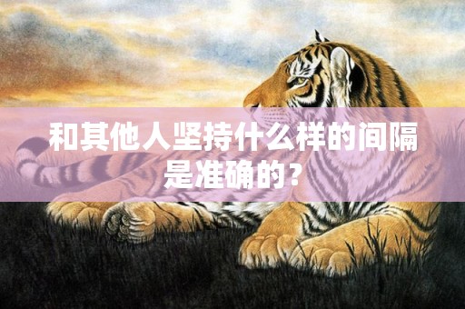 和其他人坚持什么样的间隔是准确的？