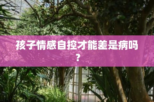 孩子情感自控才能差是病吗？