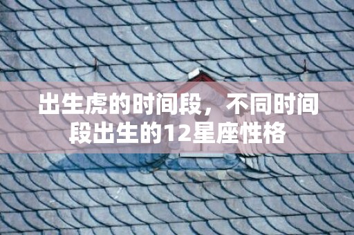 出生虎的时间段，不同时间段出生的12星座性格