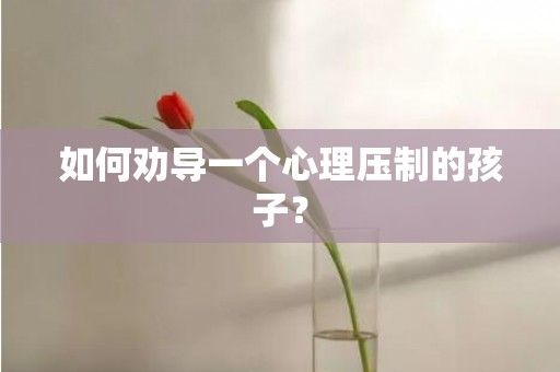 如何劝导一个心理压制的孩子？