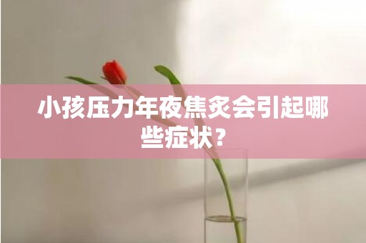 小孩压力年夜焦炙会引起哪些症状？