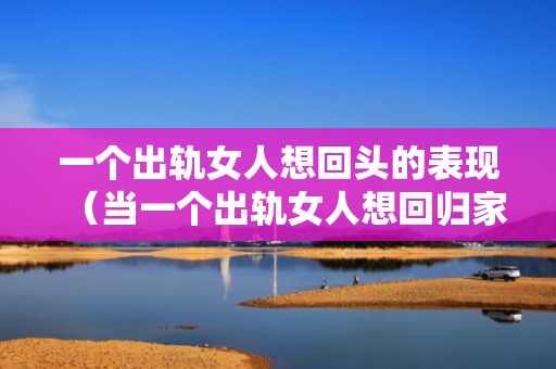 一个出轨女人想回头的表现（当一个出轨女人想回归家庭的表现是什么）