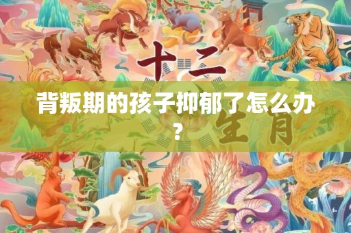 背叛期的孩子抑郁了怎么办？