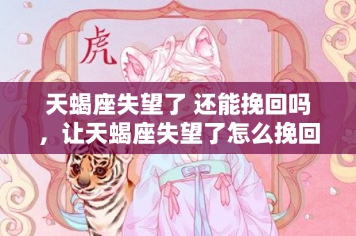 天蝎座失望了 还能挽回吗，让天蝎座失望了怎么挽回,如何挽回天蝎座
