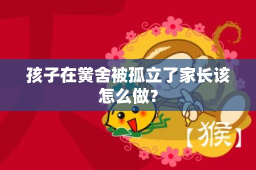 孩子在黉舍被孤立了家长该怎么做？