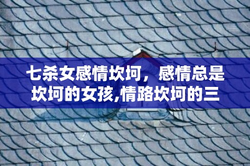 七杀女感情坎坷，感情总是坎坷的女孩,情路坎坷的三个星座女