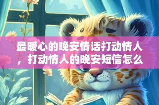 最暖心的晚安情话打动情人，打动情人的晚安短信怎么发的？发给情人的暖心短信