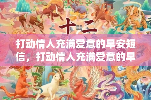 打动情人充满爱意的早安短信，打动情人充满爱意的早安短信(情人早安语)