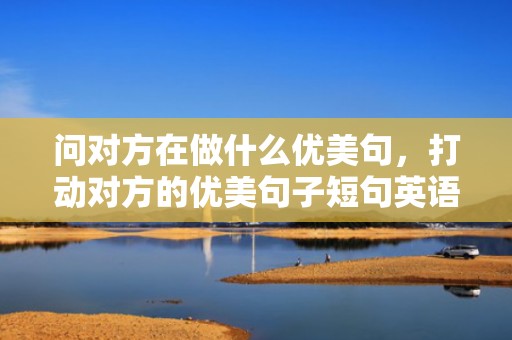 问对方在做什么优美句，打动对方的优美句子短句英语 秋天的句子短句唯美