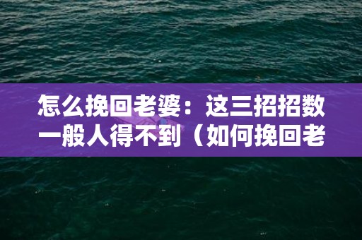 怎么挽回老婆：这三招招数一般人得不到（如何挽回老婆技巧）