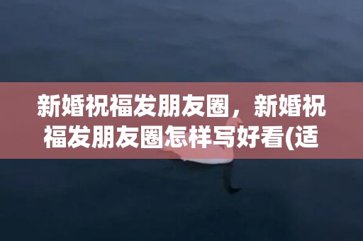 新婚祝福发朋友圈，新婚祝福发朋友圈怎样写好看(适合祝新婚的朋友圈)