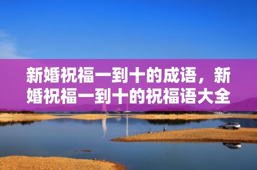 新婚祝福一到十的成语，新婚祝福一到十的祝福语大全？祝福公司的祝福语