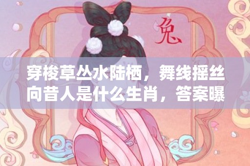 穿梭草丛水陆栖，舞线摇丝向昔人是什么生肖，答案曝光落实