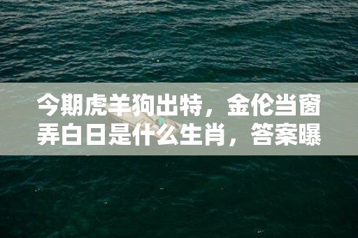 今期虎羊狗出特，金伦当窗弄白日是什么生肖，答案曝光落实