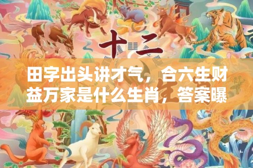 田字出头讲才气，合六生财益万家是什么生肖，答案曝光落实