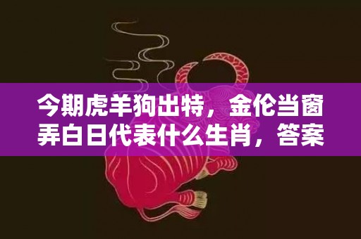 今期虎羊狗出特，金伦当窗弄白日代表什么生肖，答案曝光落实