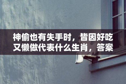 神偷也有失手时，皆因好吃又懒做代表什么生肖，答案曝光落实