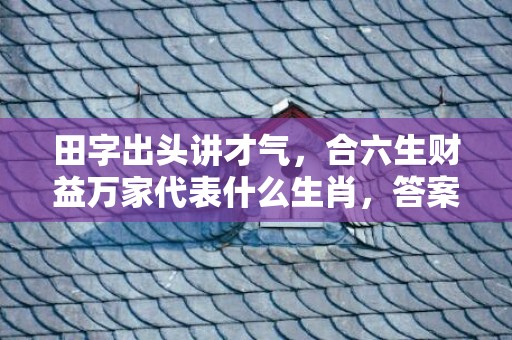 田字出头讲才气，合六生财益万家代表什么生肖，答案曝光落实