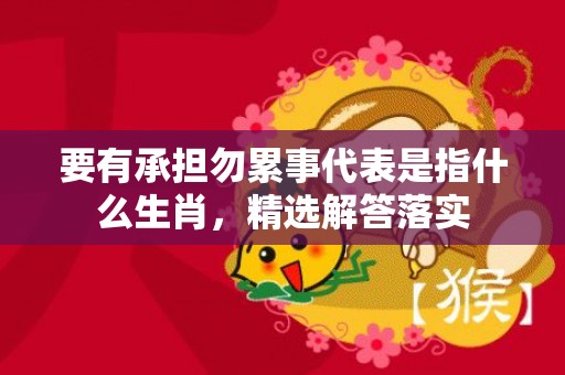 要有承担勿累事代表是指什么生肖，精选解答落实